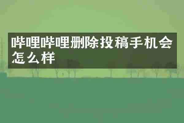 哔哩哔哩删除投稿手机会怎么样