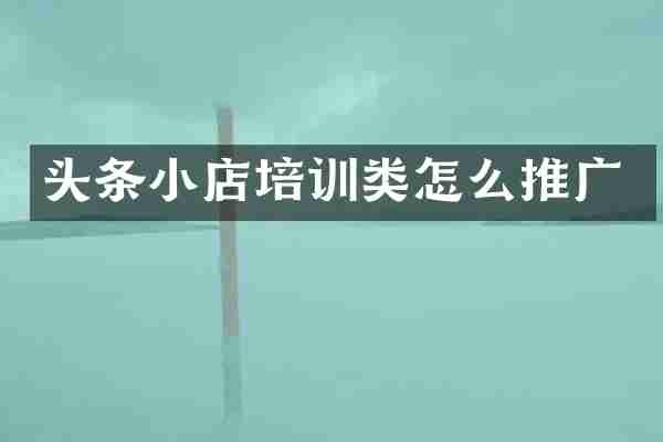 头条小店培训类怎么推广