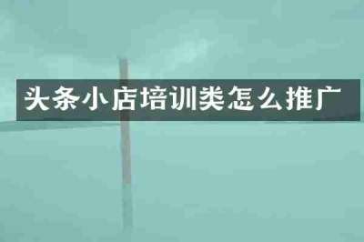 头条小店培训类怎么推广