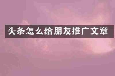 头条怎么给朋友推广文章