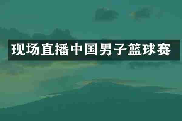 现场直播中国男子篮球赛