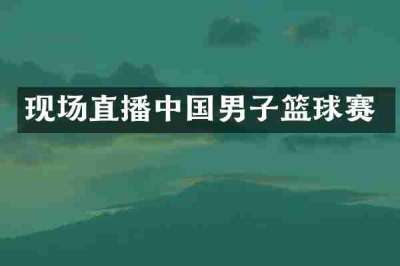 现场直播中国男子篮球赛