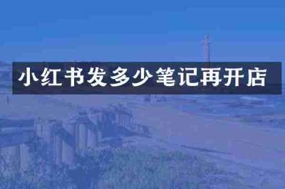 小红书发多少笔记再开店