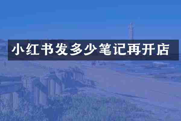 小红书发多少笔记再开店