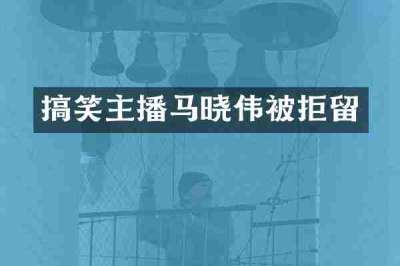 搞笑主播马晓伟被拒留