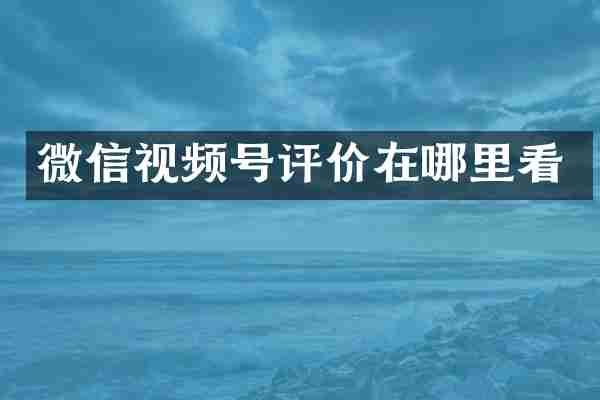 微信视频号评价在哪里看
