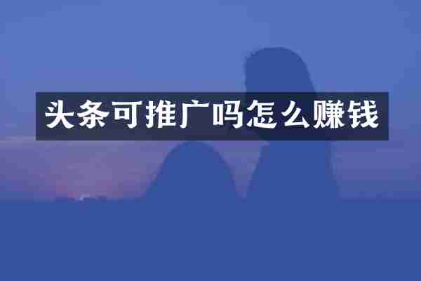 头条可推广吗怎么赚钱