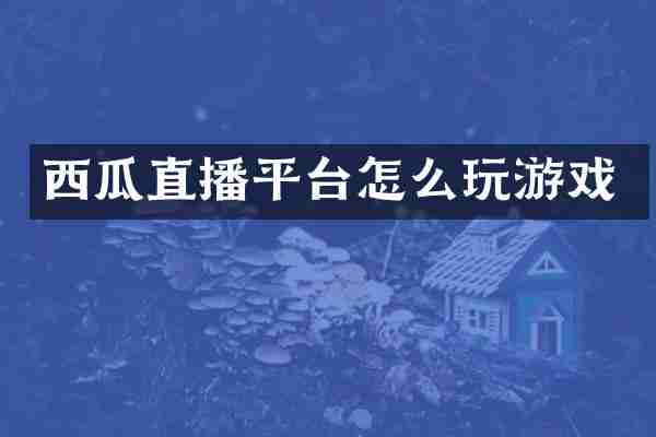 西瓜直播平台怎么玩游戏