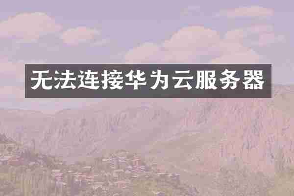 无法连接华为云服务器