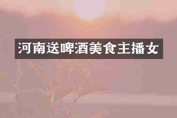 河南送啤酒美食主播女