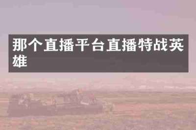 那个直播平台直播特战英雄