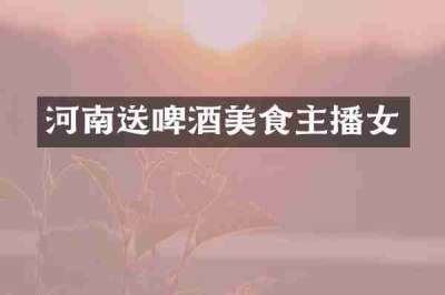 河南送啤酒美食主播女