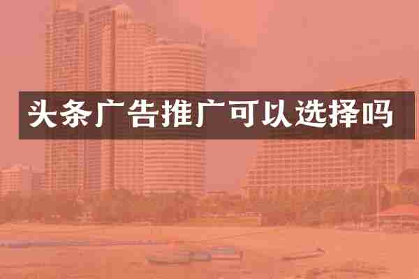 头条广告推广可以选择吗