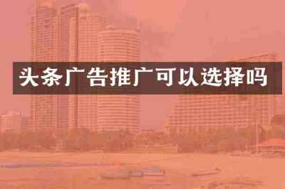 头条广告推广可以选择吗