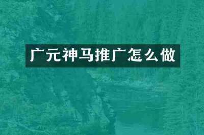 广元神马推广怎么做