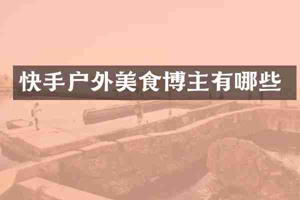 快手户外美食博主有哪些