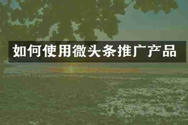 如何使用微头条推广产品
