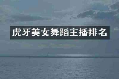 虎牙美女舞蹈主播排名