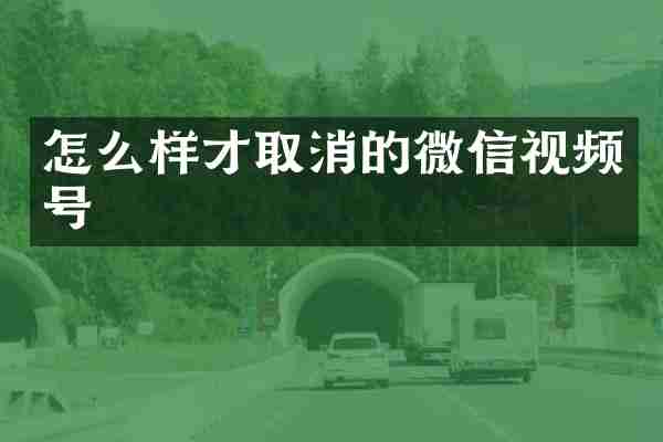 怎么样才取消的微信视频号