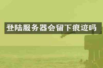 登陆服务器会留下痕迹吗