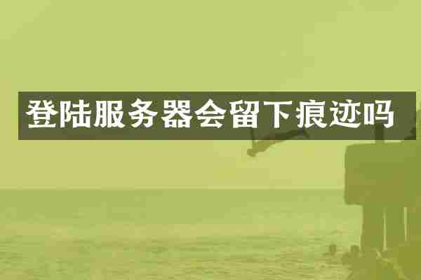 登陆服务器会留下痕迹吗