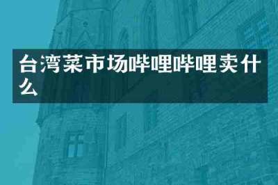 台湾菜市场哔哩哔哩卖什么