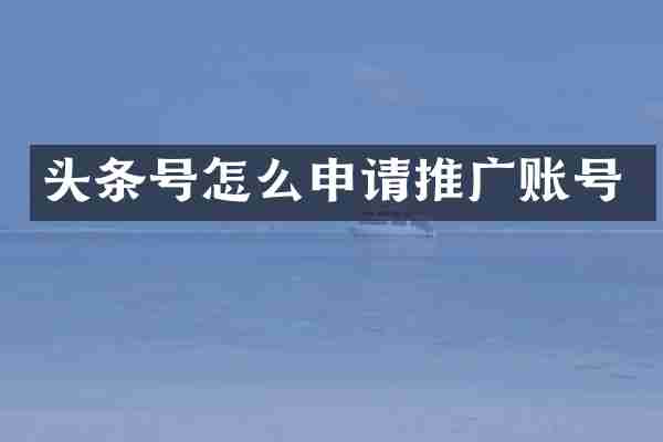 头条号怎么申请推广账号