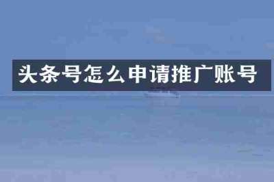 头条号怎么申请推广账号