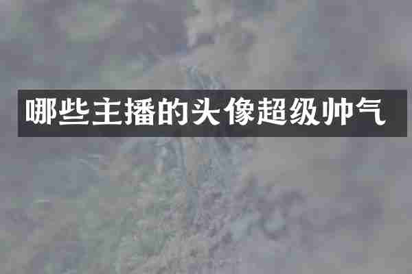 哪些主播的头像超级帅气