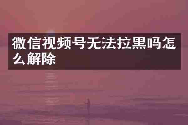 微信视频号无法拉黑吗怎么解除