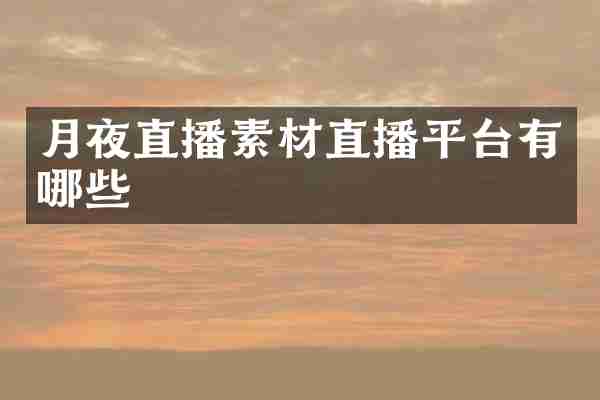 月夜直播素材直播平台有哪些