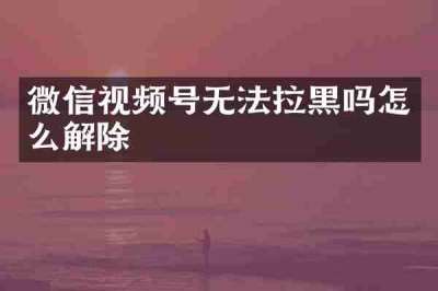 微信视频号无法拉黑吗怎么解除