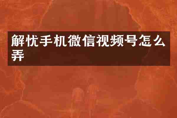 解忧手机微信视频号怎么弄