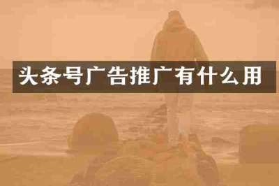 头条号广告推广有什么用