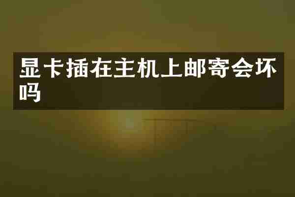 显卡插在主机上邮寄会坏吗