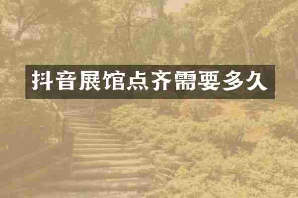 抖音展馆点齐需要多久