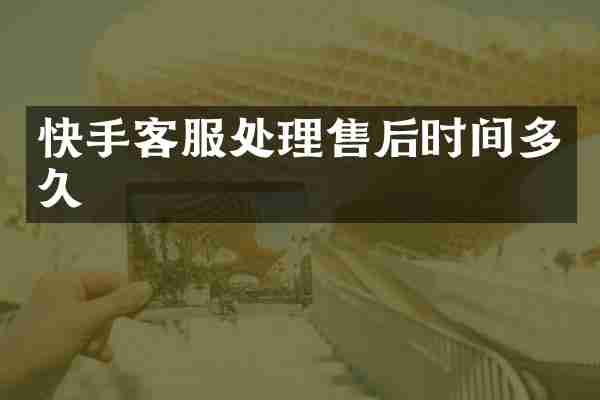 快手客服处理售后时间多久