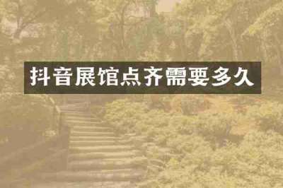 抖音展馆点齐需要多久