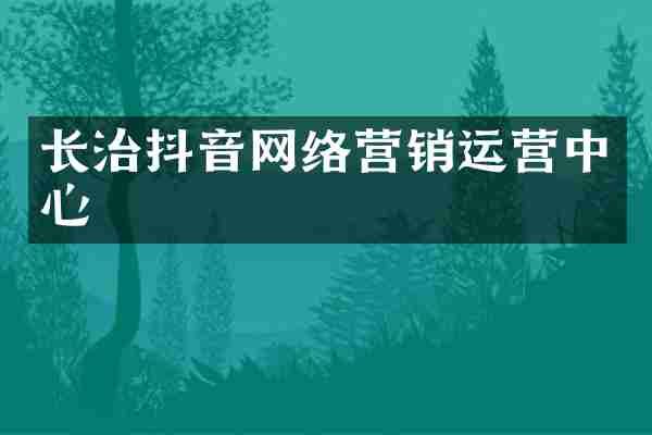 长治抖音网络营销运营中心