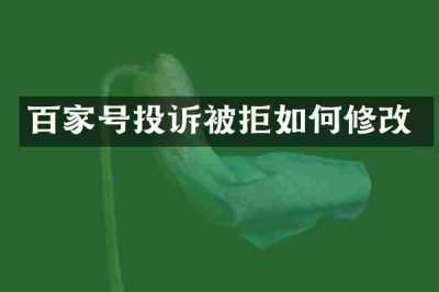百家号投诉被拒如何修改