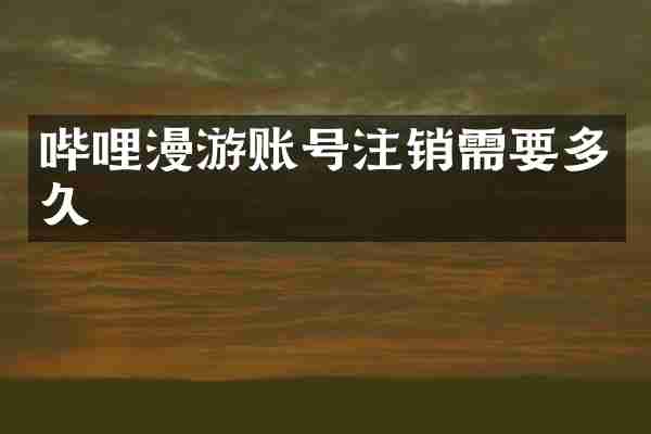 哔哩漫游账号注销需要多久
