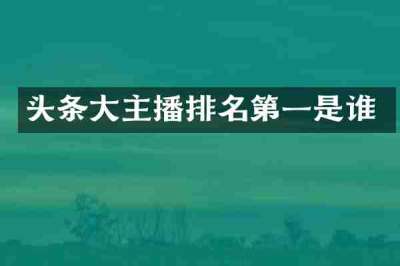 头条大主播排名第一是谁
