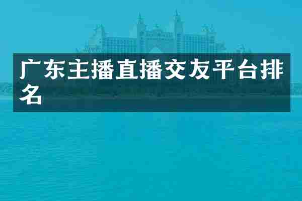 广东主播直播交友平台排名