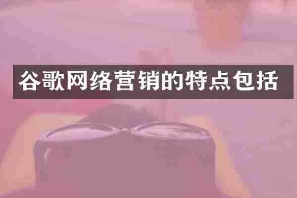 谷歌网络营销的特点包括
