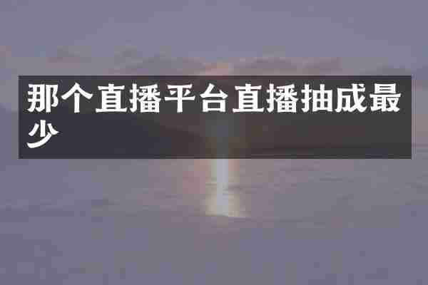 那个直播平台直播抽成最少