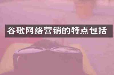 谷歌网络营销的特点包括