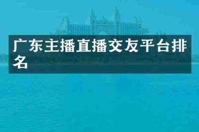 广东主播直播交友平台排名