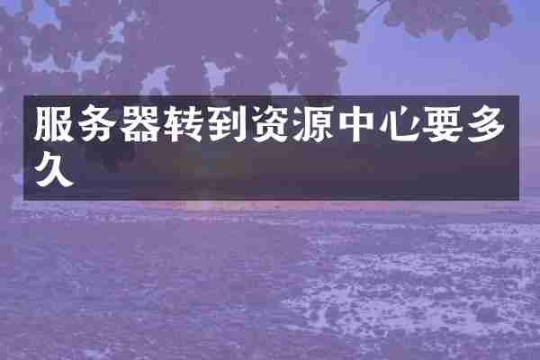 服务器转到资源中心要多久
