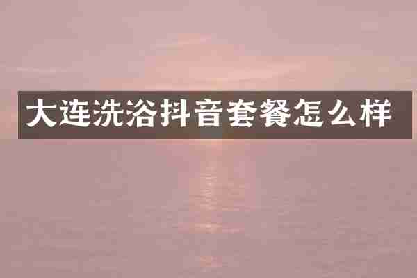大连洗浴抖音套餐怎么样