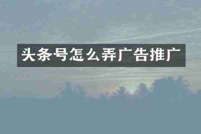 头条号怎么弄广告推广